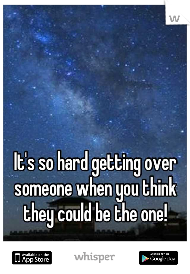 It's so hard getting over someone when you think they could be the one!