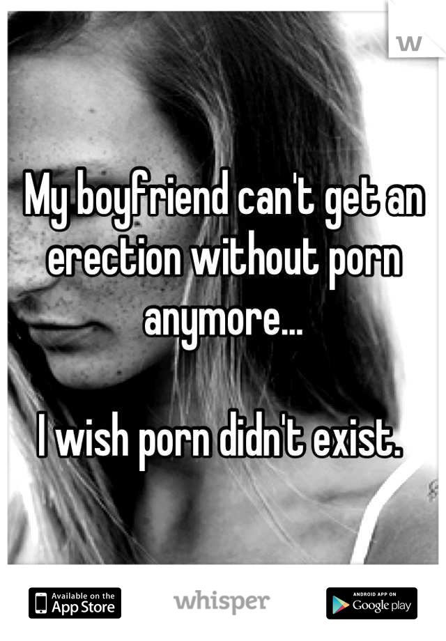 Cant Get Hard - My boyfriend can't get an erection without porn anymore... I wish porn  didn't exist.