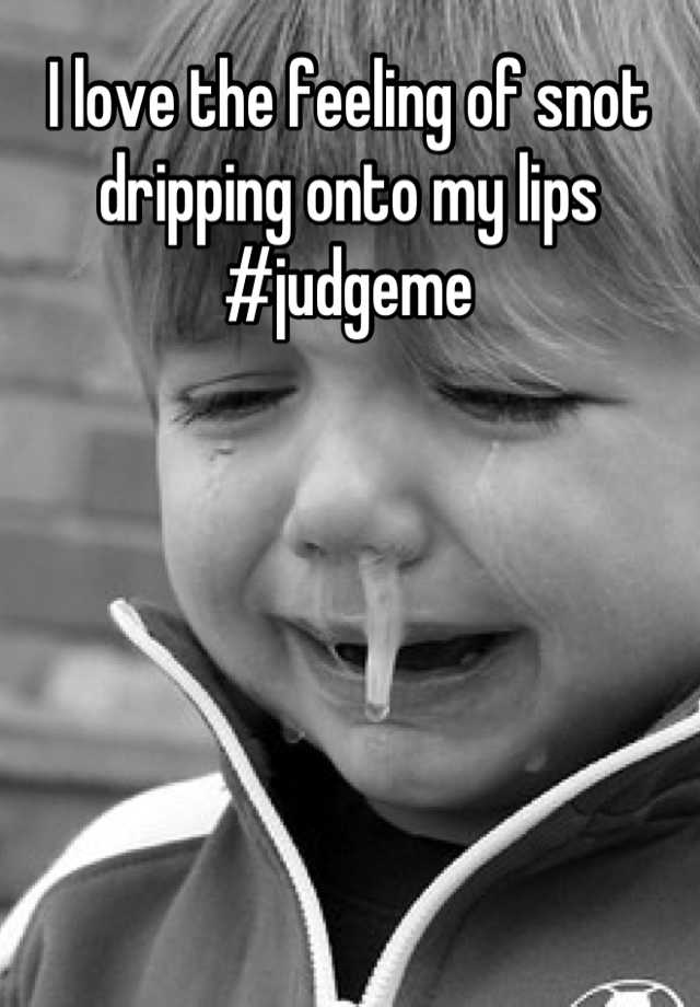I Love The Feeling Of Snot Dripping Onto My Lips Judgeme