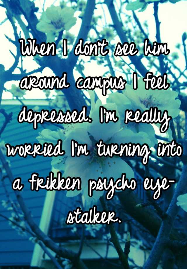 when-i-don-t-see-him-around-campus-i-feel-depressed-i-m-really-worried