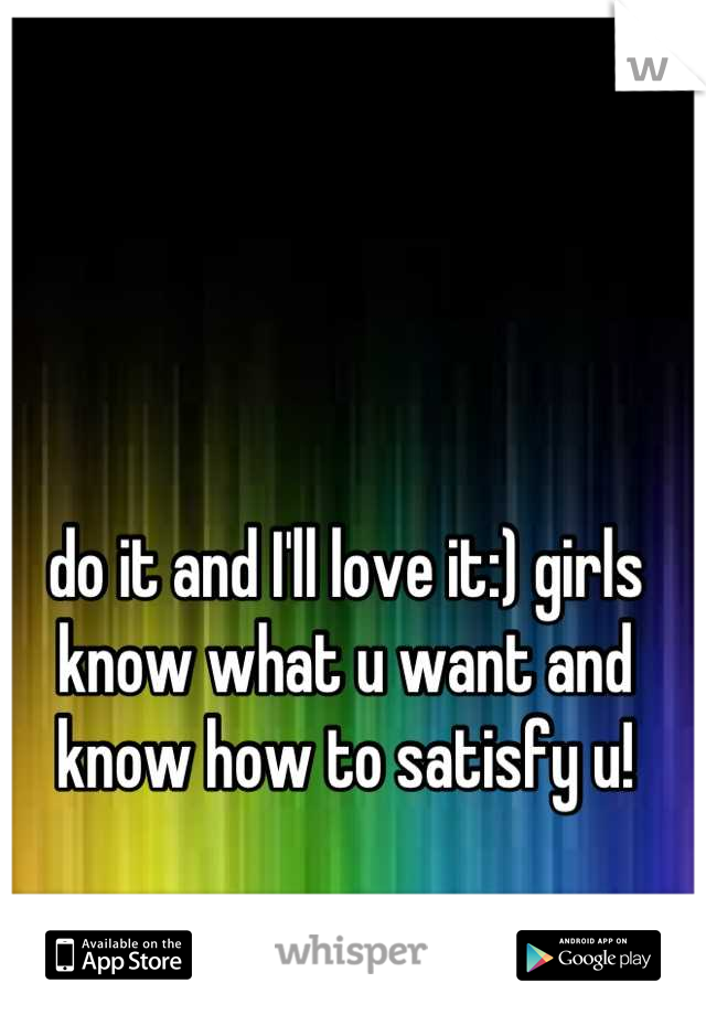 do it and I'll love it:) girls know what u want and know how to satisfy u!