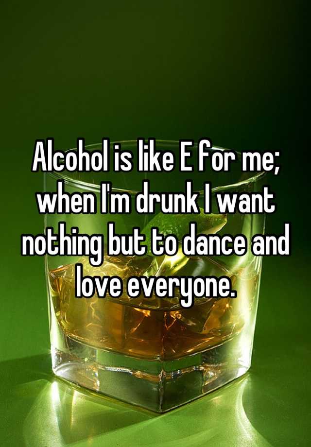 alcohol-is-like-e-for-me-when-i-m-drunk-i-want-nothing-but-to-dance