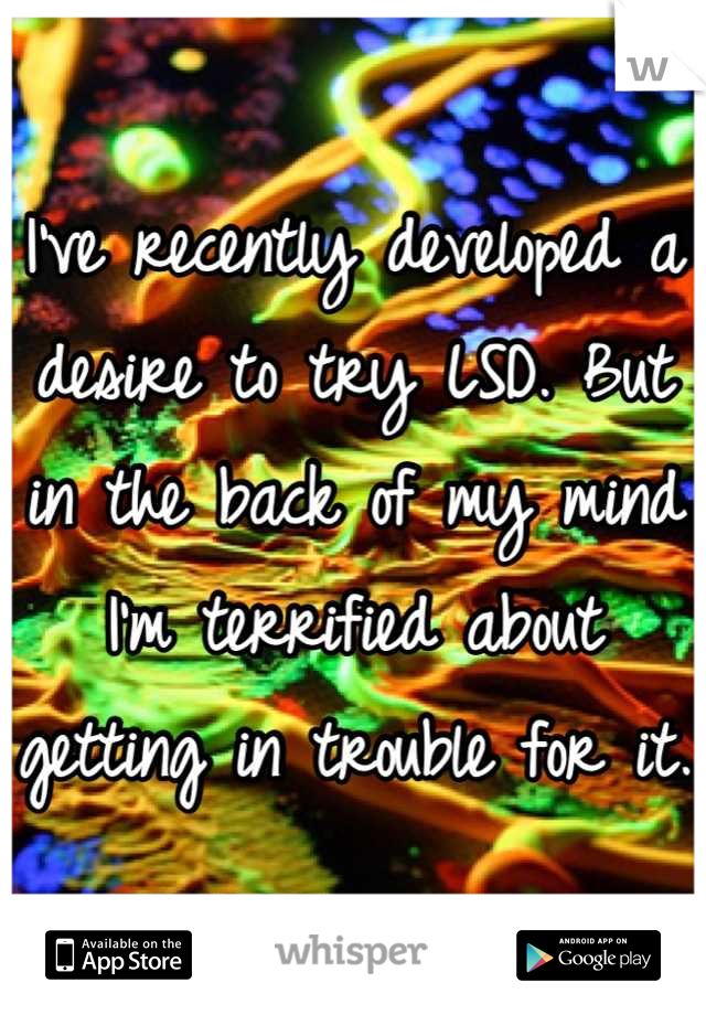 I've recently developed a desire to try LSD. But in the back of my mind I'm terrified about getting in trouble for it.