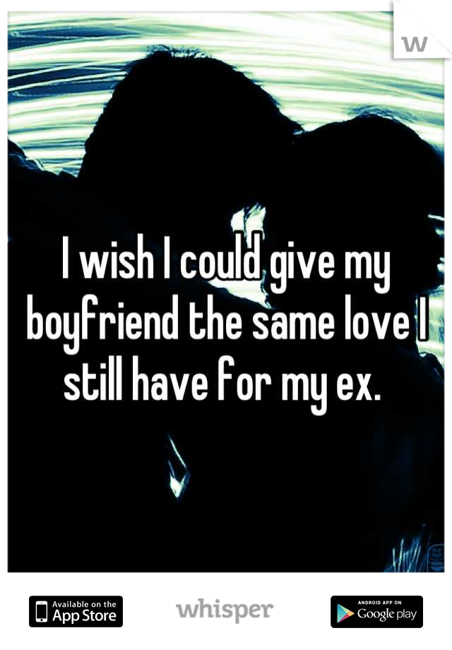 I wish I could give my boyfriend the same love I still have for my ex. 
