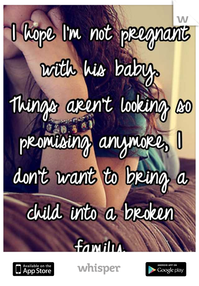 I hope I'm not pregnant with his baby. 
Things aren't looking so promising anymore, I don't want to bring a child into a broken family