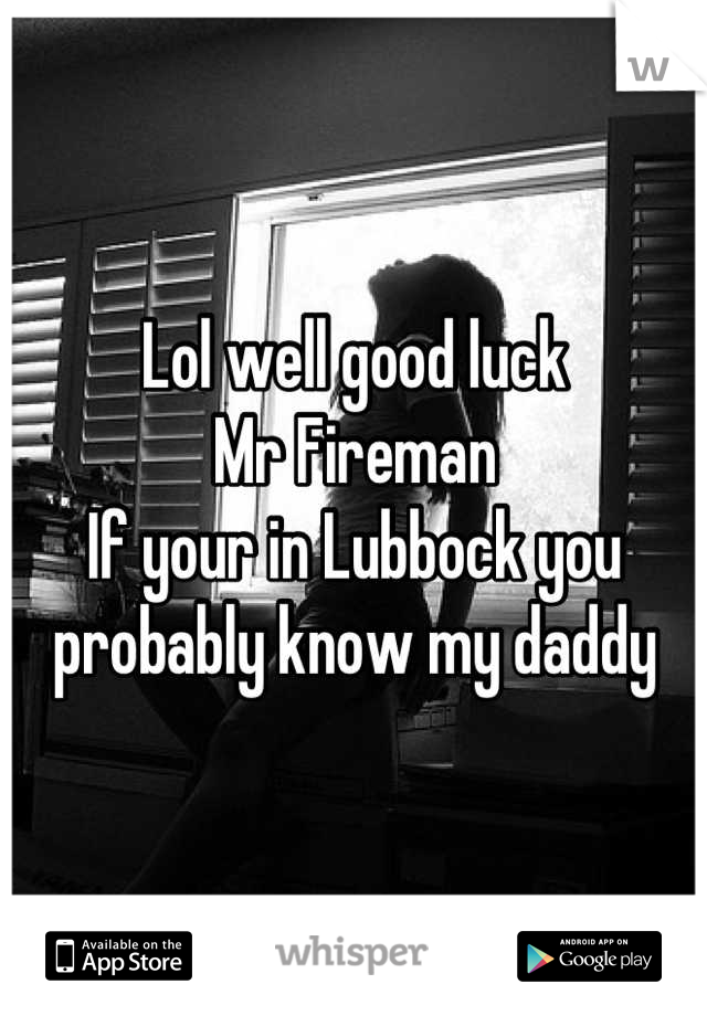 Lol well good luck
Mr Fireman
If your in Lubbock you probably know my daddy