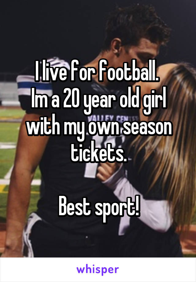 I live for football. 
Im a 20 year old girl
with my own season tickets.

Best sport!