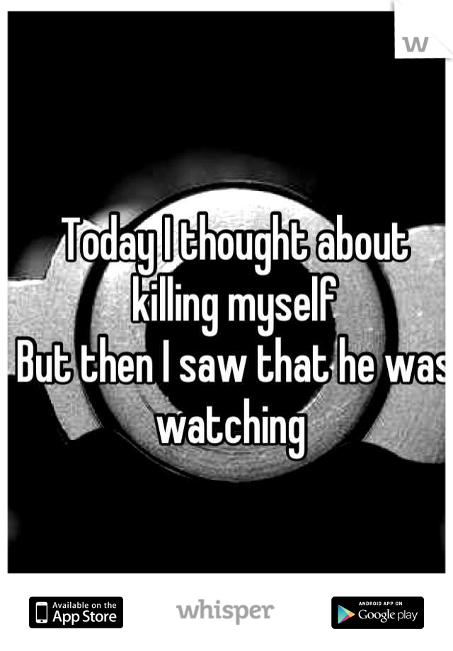 Today I thought about killing myself
But then I saw that he was watching 