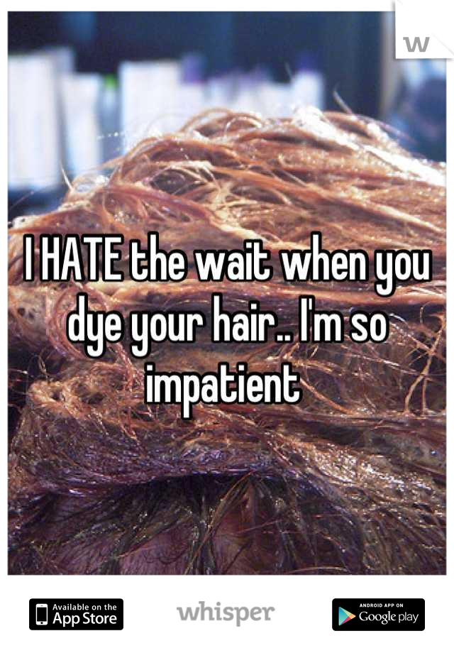 I HATE the wait when you dye your hair.. I'm so impatient 