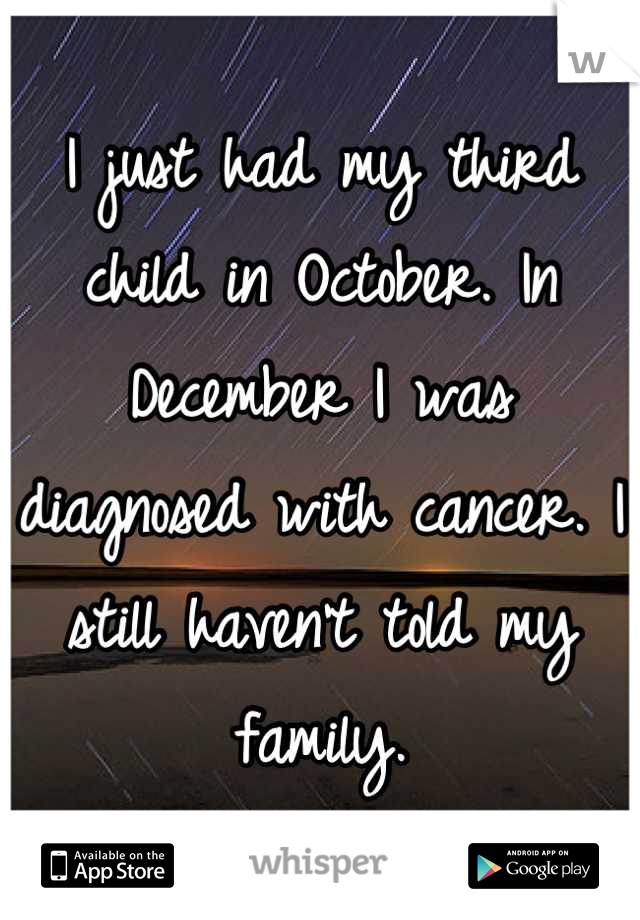 I just had my third child in October. In December I was diagnosed with cancer. I still haven't told my family.
