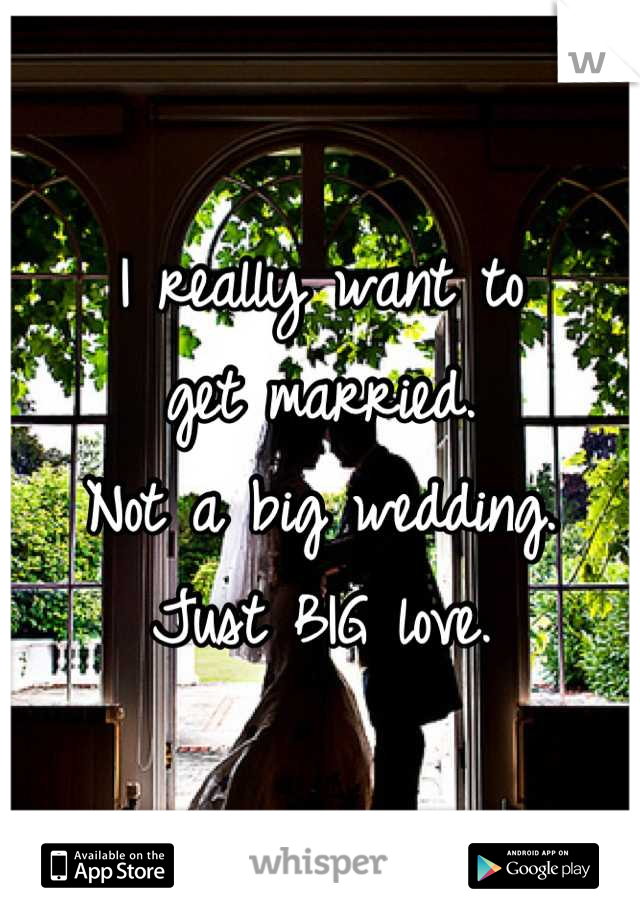 I really want to 
get married.
Not a big wedding. 
Just BIG love.