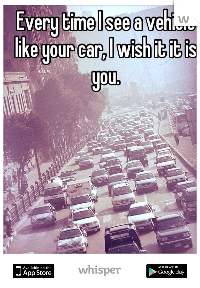 Every time I see a vehicle like your car, I wish it it is you.