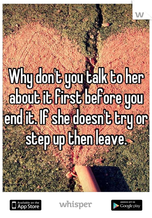 Why don't you talk to her about it first before you end it. If she doesn't try or step up then leave.
