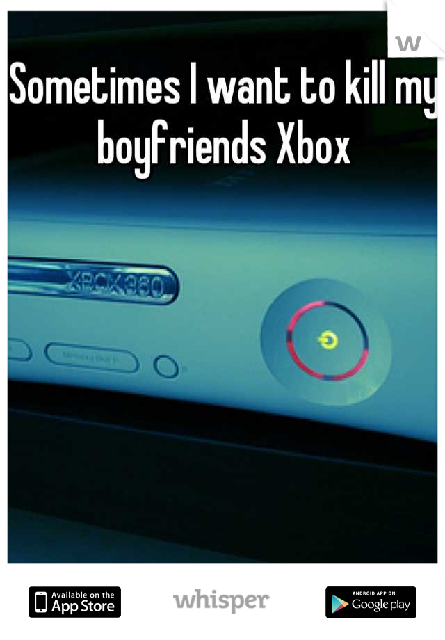 Sometimes I want to kill my boyfriends Xbox