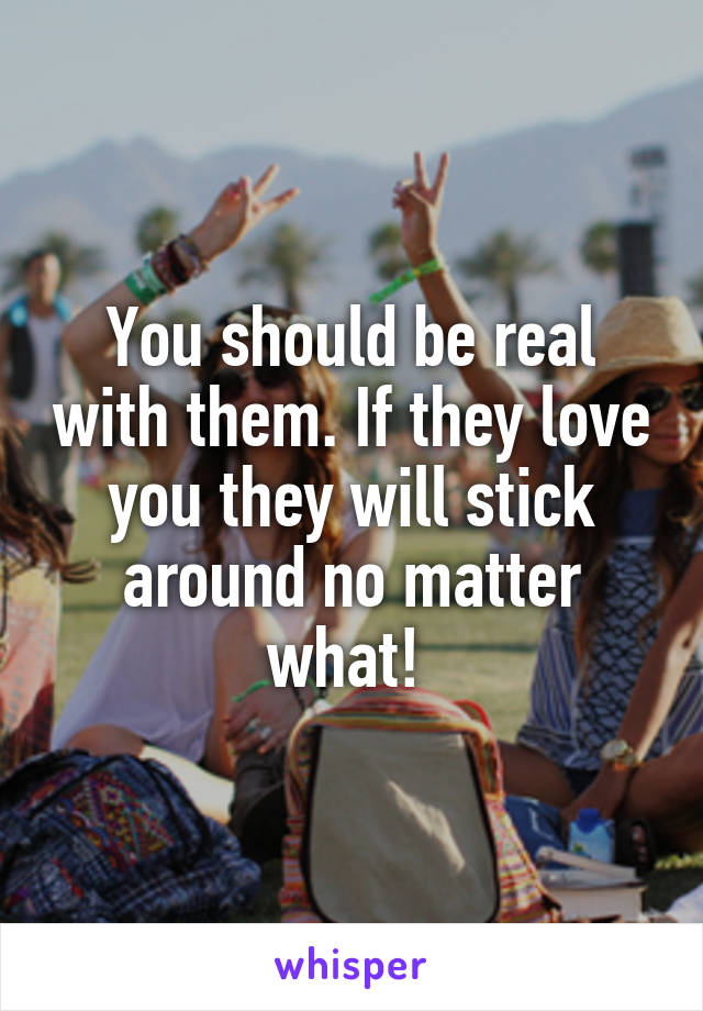 You should be real with them. If they love you they will stick around no matter what! 