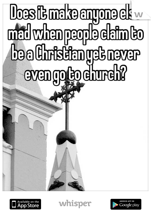 Does it make anyone else mad when people claim to be a Christian yet never  even go to church?