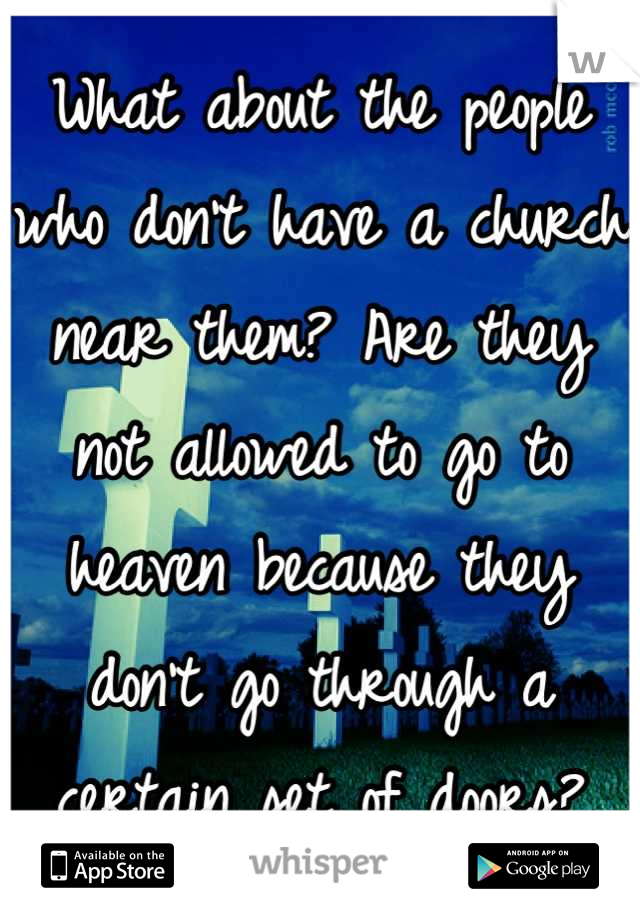 What about the people who don't have a church near them? Are they not allowed to go to heaven because they don't go through a certain set of doors?
