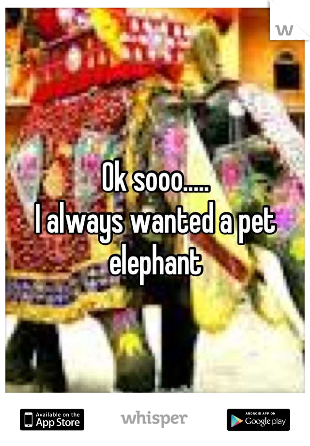 Ok sooo.....
I always wanted a pet elephant
