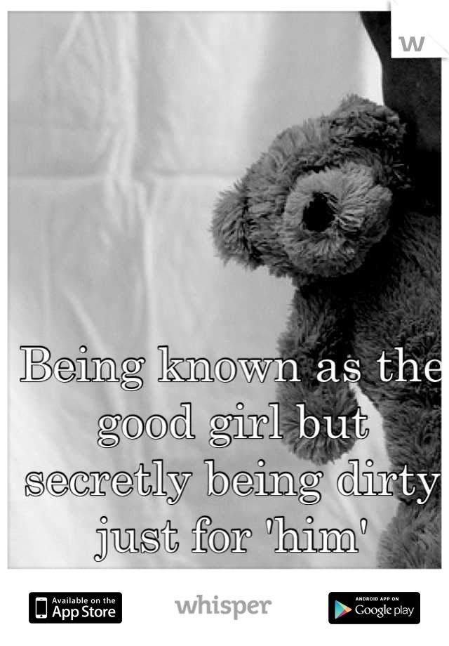 Being known as the good girl but secretly being dirty just for 'him'