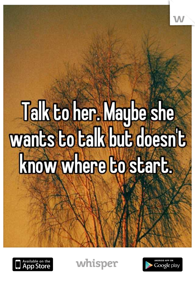 Talk to her. Maybe she wants to talk but doesn't know where to start. 