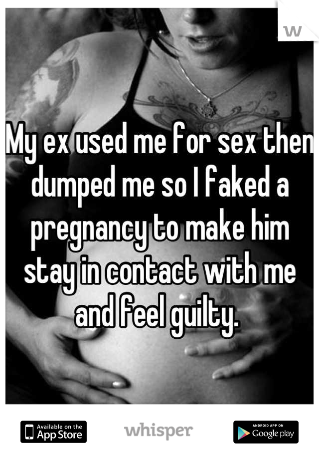 My ex used me for sex then dumped me so I faked a pregnancy to make him stay in contact with me and feel guilty. 