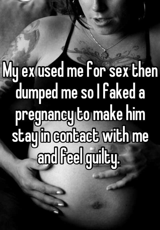 My ex used me for sex then dumped me so I faked a pregnancy to make him stay in contact with me and feel guilty. 