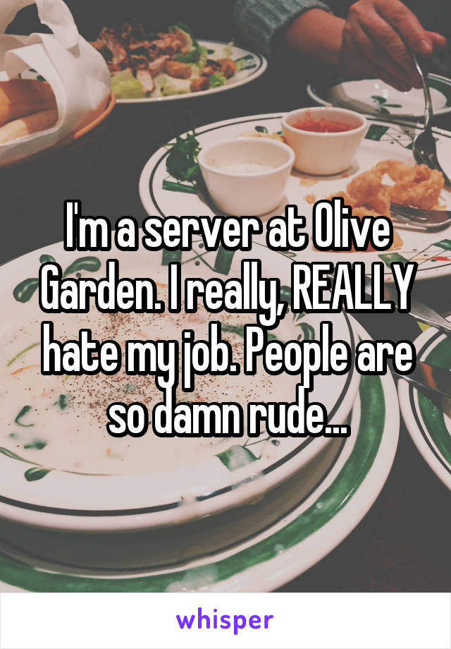 I'm a server at Olive Garden. I really, REALLY hate my job. People are so damn rude...