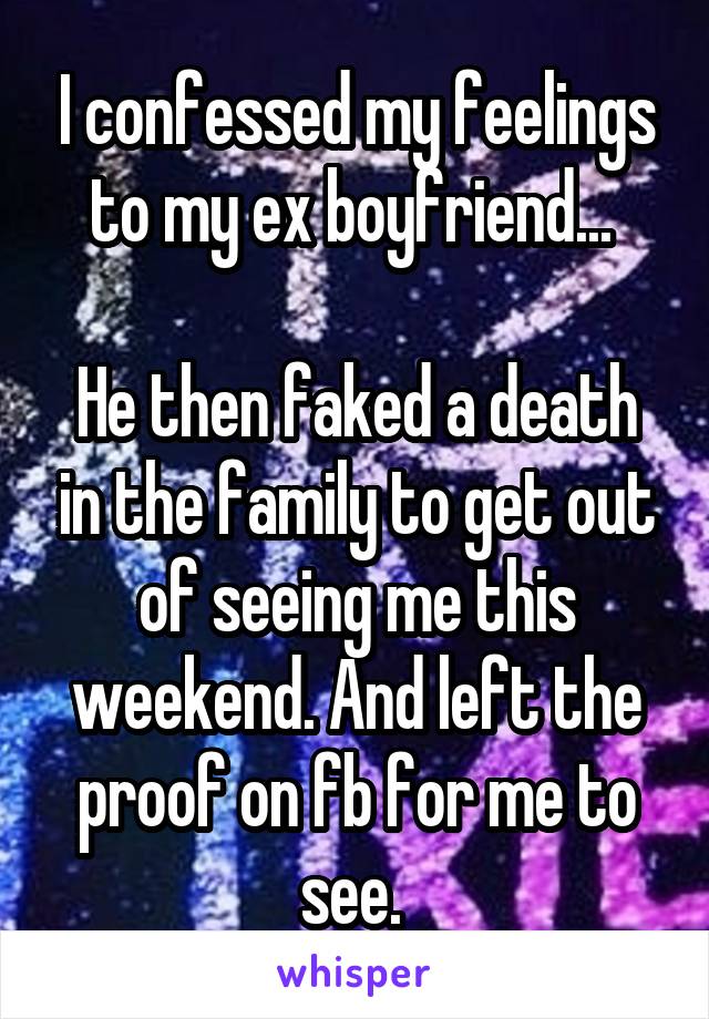 I confessed my feelings to my ex boyfriend... 

He then faked a death in the family to get out of seeing me this weekend. And left the proof on fb for me to see. 