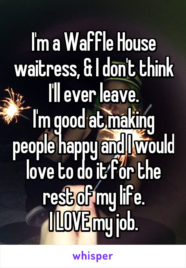 I'm a Waffle House waitress, & I don't think I'll ever leave.
I'm good at making people happy and I would love to do it for the rest of my life.
I LOVE my job.