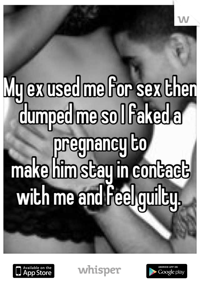 My ex used me for sex then dumped me so I faked a pregnancy to 
make him stay in contact with me and feel guilty. 