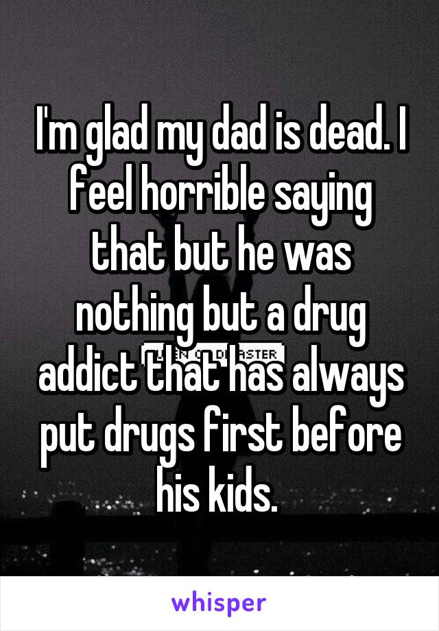 I'm glad my dad is dead. I feel horrible saying that but he was nothing but a drug addict that has always put drugs first before his kids. 