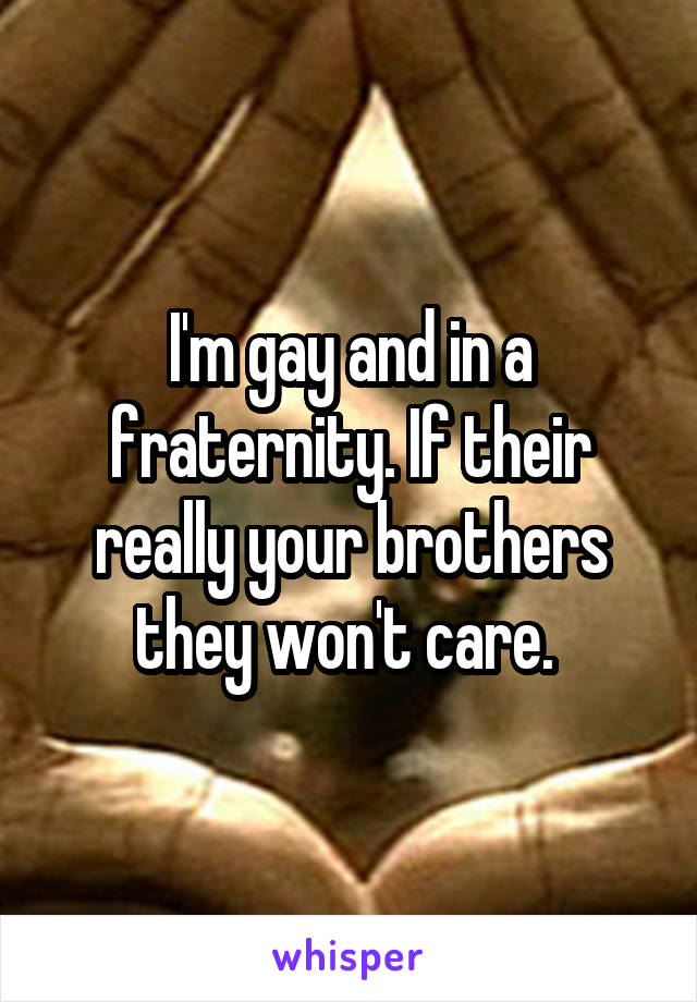 I'm gay and in a fraternity. If their really your brothers they won't care. 