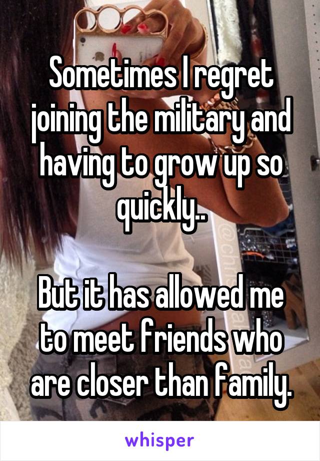 Sometimes I regret joining the military and having to grow up so quickly..

But it has allowed me to meet friends who are closer than family.