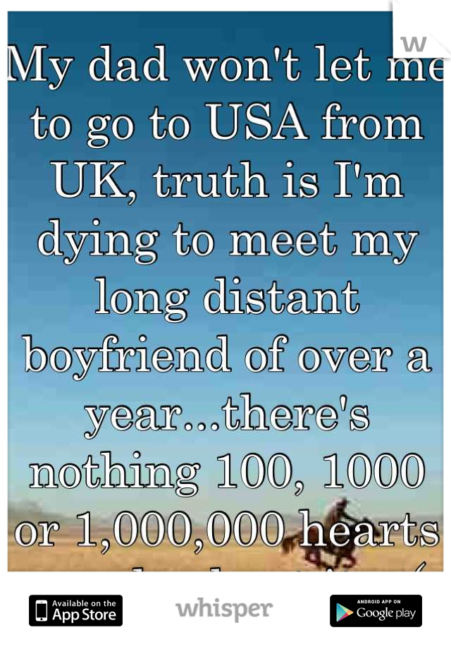 My dad won't let me to go to USA from UK, truth is I'm dying to meet my long distant boyfriend of over a year...there's nothing 100, 1000 or 1,000,000 hearts can do about it.. :(