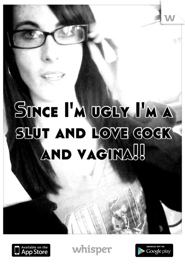 Since I'm ugly I'm a slut and love cock and vagina!!