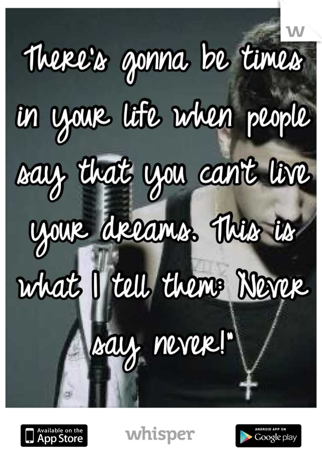 There’s gonna be times in your life when people say that you can’t live your dreams. This is what I tell them: Never say never!”


