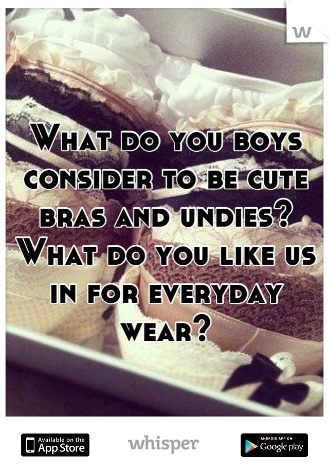 What do you boys consider to be cute bras and undies? What do you like us in for everyday wear?