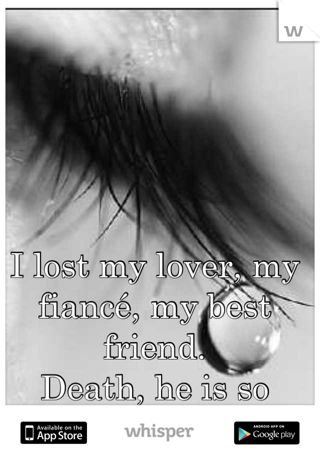 I lost my lover, my fiancé, my best friend.
Death, he is so cruel. 
