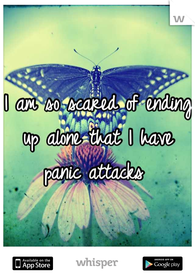 I am so scared of ending 
up alone that I have 
panic attacks 