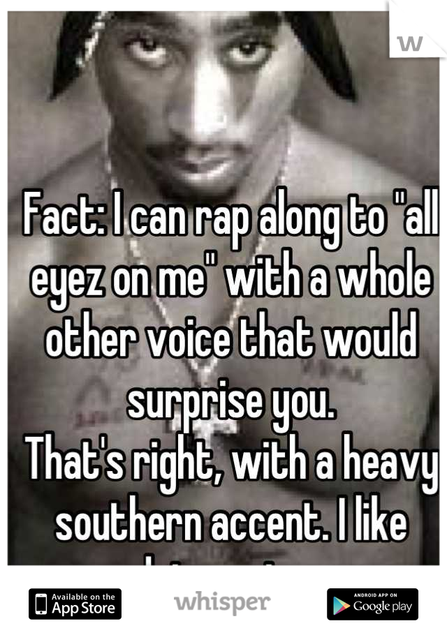 Fact: I can rap along to "all eyez on me" with a whole other voice that would surprise you. 
That's right, with a heavy southern accent. I like doing voices