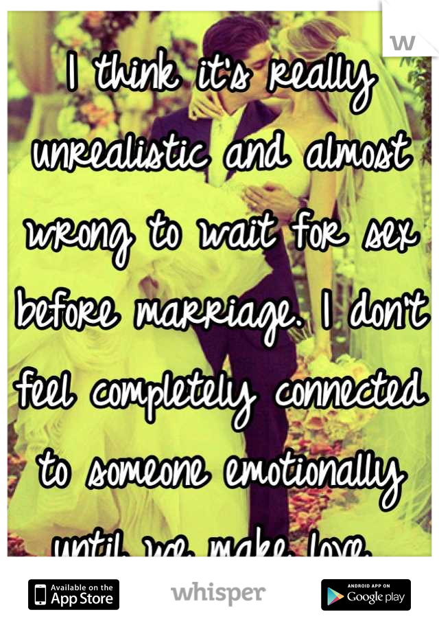 I think it's really unrealistic and almost wrong to wait for sex before marriage. I don't feel completely connected to someone emotionally until we make love 