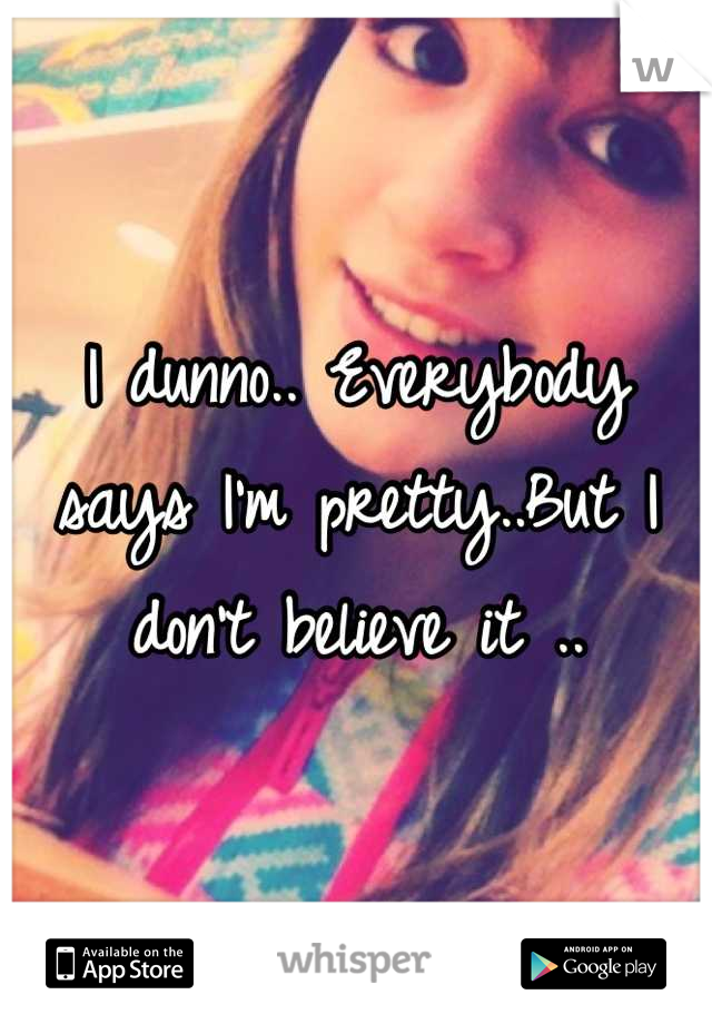 I dunno.. Everybody says I'm pretty..But I don't believe it ..