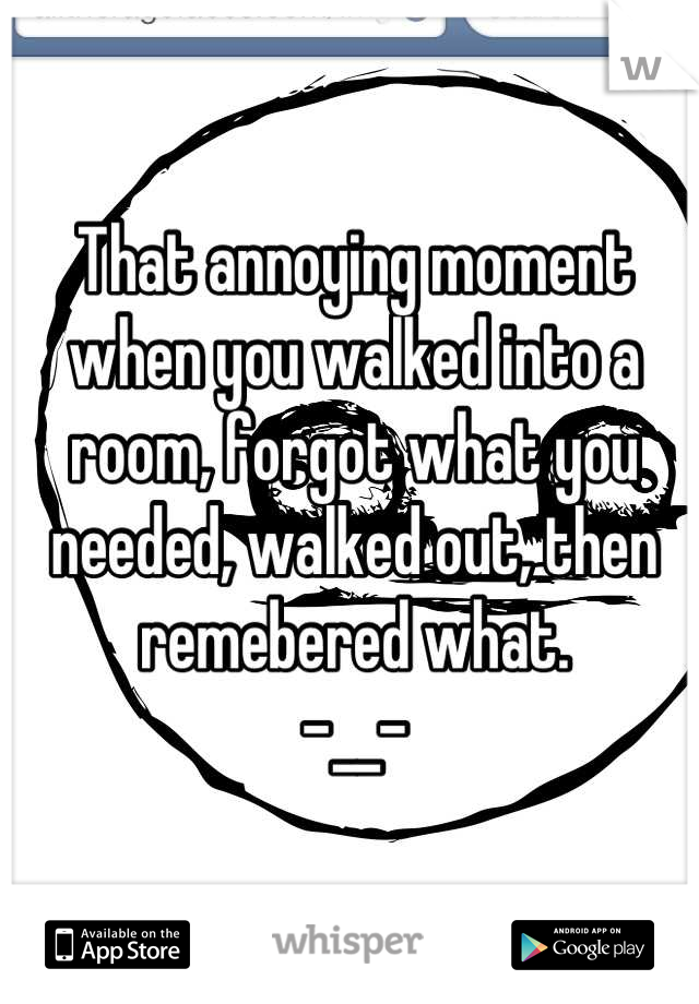 That annoying moment when you walked into a room, forgot what you needed, walked out, then remebered what.
-__-