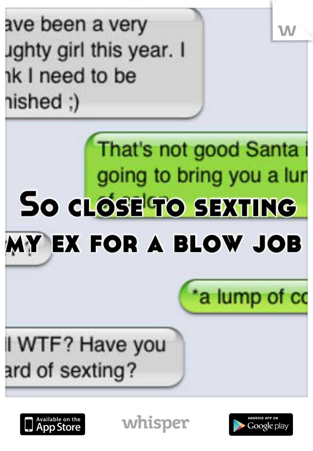 So close to sexting my ex for a blow job 