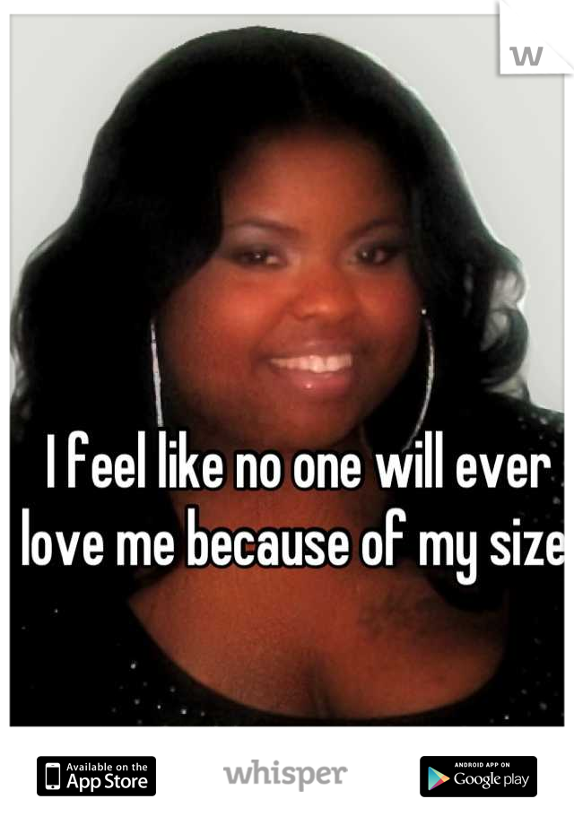 I feel like no one will ever love me because of my size. 