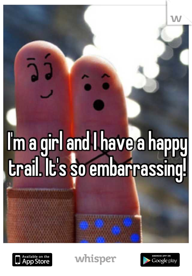 I'm a girl and I have a happy trail. It's so embarrassing!