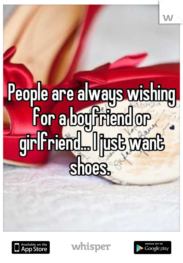 People are always wishing for a boyfriend or girlfriend... I just want shoes. 