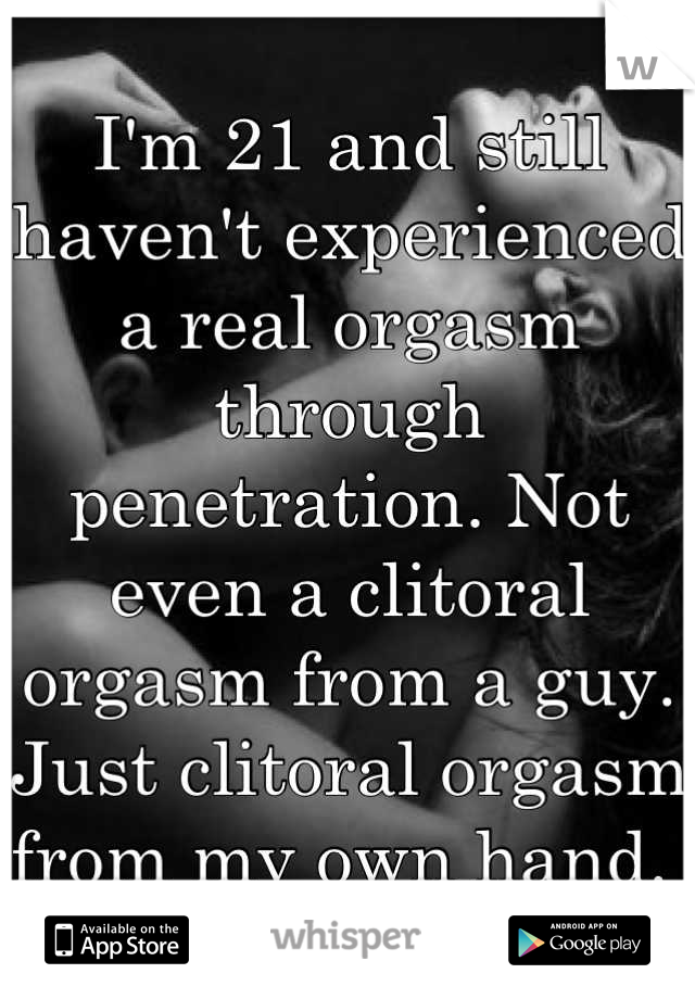 I'm 21 and still haven't experienced a real orgasm through penetration. Not even a clitoral orgasm from a guy. Just clitoral orgasm from my own hand. 