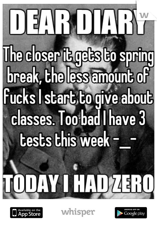 The closer it gets to spring break, the less amount of fucks I start to give about classes. Too bad I have 3 tests this week -__-