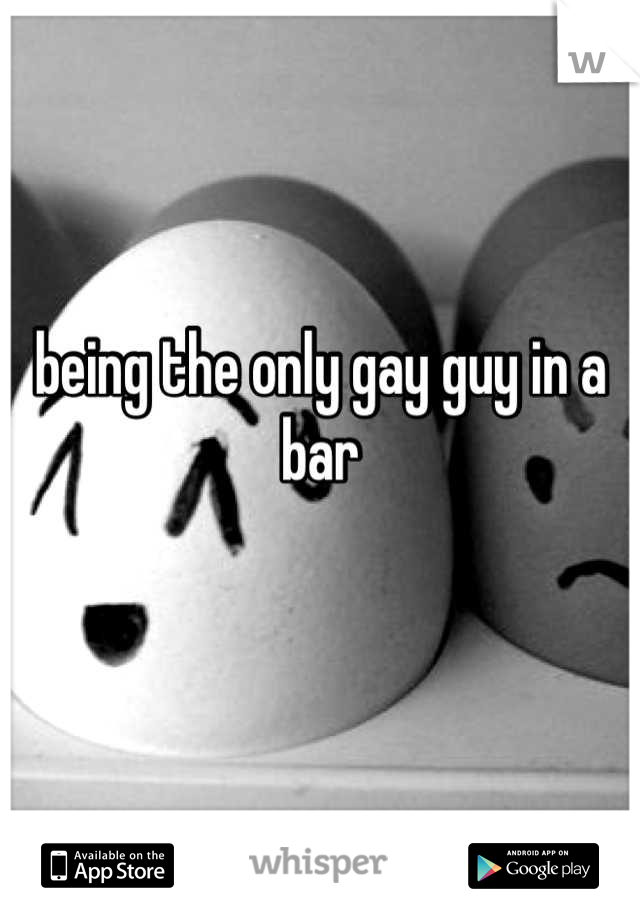 being the only gay guy in a bar
 